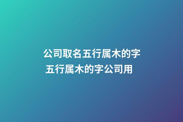 公司取名五行属木的字 五行属木的字公司用-第1张-公司起名-玄机派